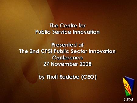 The Centre for Public Service Innovation Presented at The 2nd CPSI Public Sector Innovation Conference 27 November 2008 by Thuli Radebe (CEO)
