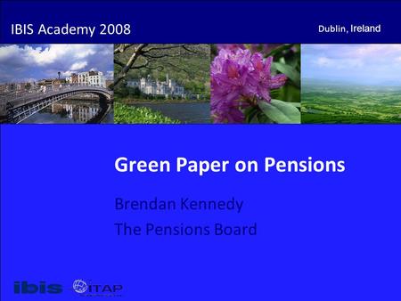 IBIS Academy 2008 Dublin, Ireland Green Paper on Pensions Brendan Kennedy The Pensions Board IBIS Academy 2008 Dublin, Ireland.