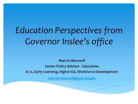 Education Perspectives from Governor Inslee’s office Marcie Maxwell Senior Policy Advisor - Education K-12, Early Learning, Higher Ed, Workforce Development.