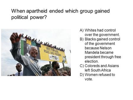 When apartheid ended which group gained political power? A)Whites had control over the government. B)Blacks gained control of the government because Nelson.