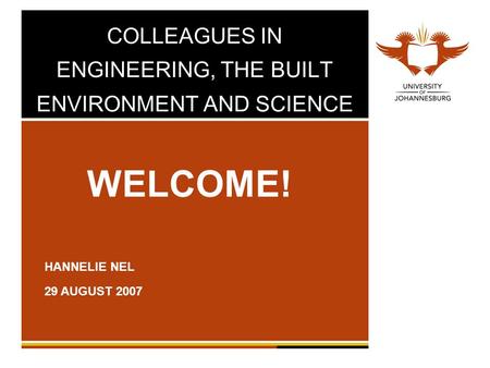COLLEAGUES IN ENGINEERING, THE BUILT ENVIRONMENT AND SCIENCE WELCOME! HANNELIE NEL 29 AUGUST 2007.