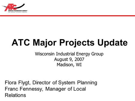 ATC Major Projects Update Flora Flygt, Director of System Planning Franc Fennessy, Manager of Local Relations Wisconsin Industrial Energy Group August.