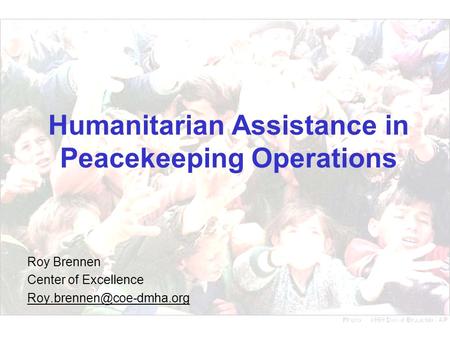 Humanitarian Assistance in Peacekeeping Operations Roy Brennen Center of Excellence