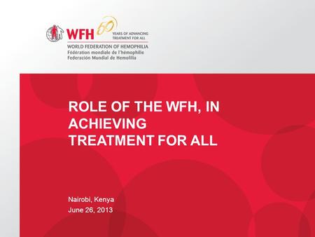 Nairobi, Kenya June 26, 2013 ROLE OF THE WFH, IN ACHIEVING TREATMENT FOR ALL.