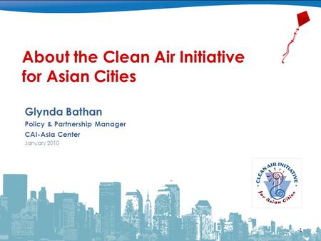 About the Clean Air Initiative for Asian Cities Glynda Bathan Policy & Partnership Manager CAI-Asia Center January 2010 1.