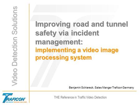 THE Reference in Traffic Video Detection Benjamin Schiereck, Sales Manger Traficon Germany Improving road and tunnel safety via incident management: implementing.