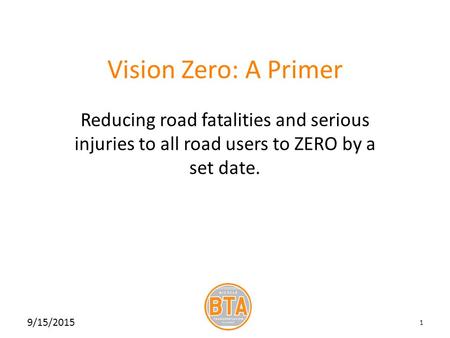 Vision Zero: A Primer Reducing road fatalities and serious injuries to all road users to ZERO by a set date. 9/15/2015 1.