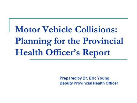 Motor Vehicle Collisions: Planning for the Provincial Health Officer’s Report Prepared by Dr. Eric Young Deputy Provincial Health Officer.