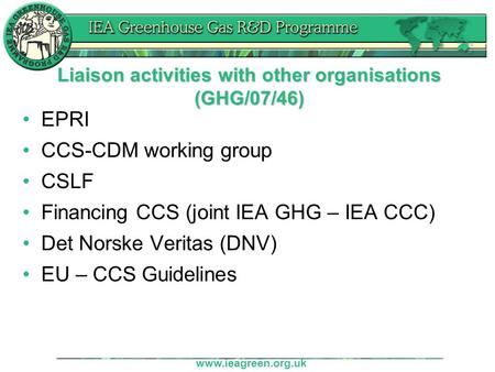 Www.ieagreen.org.uk Liaison activities with other organisations (GHG/07/46) EPRI CCS-CDM working group CSLF Financing CCS (joint IEA GHG – IEA CCC) Det.
