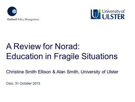 Christine Smith Ellison & Alan Smith, University of Ulster A Review for Norad: Education in Fragile Situations Oslo, 31 October 2013.