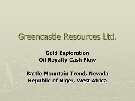 Greencastle Resources Ltd. Gold Exploration Oil Royalty Cash Flow Battle Mountain Trend, Nevada Republic of Niger, West Africa.