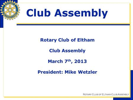 Rotary Club of Eltham Club Assembly Club Assembly Rotary Club of Eltham Club Assembly March 7 th, 2013 President: Mike Wetzler.