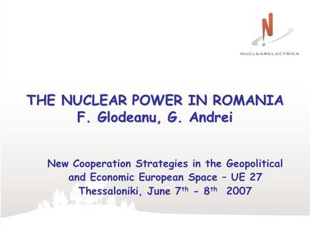THE NUCLEAR POWER IN ROMANIA F. Glodeanu, G. Andrei New Cooperation Strategies in the Geopolitical and Economic European Space – UE 27 Thessaloniki, June.