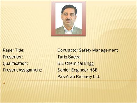 Paper Title:Contractor Safety Management Presenter: Tariq Saeed Qualification:B.E Chemical Engg Present Assignment:Senior Engineer HSE, Pak-Arab Refinery.