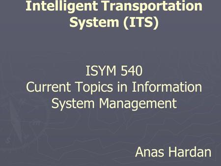 Intelligent Transportation System (ITS) ISYM 540 Current Topics in Information System Management Anas Hardan.