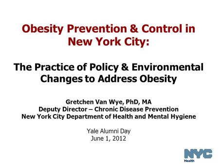 Obesity Prevention & Control in New York City: The Practice of Policy & Environmental Changes to Address Obesity Gretchen Van Wye, PhD, MA Deputy Director.