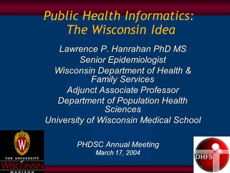 Public Health Informatics: The Wisconsin Idea PHDSC Annual Meeting March 17, 2004 Lawrence P. Hanrahan PhD MS Senior Epidemiologist Wisconsin Department.