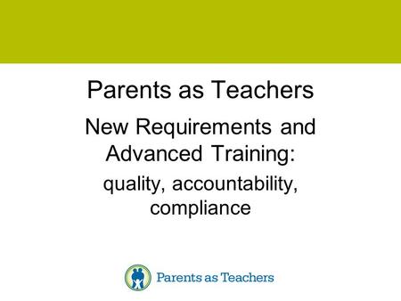 Parents as Teachers New Requirements and Advanced Training: quality, accountability, compliance.