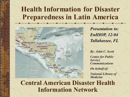 Health Information for Disaster Preparedness in Latin America Central American Disaster Health Information Network Presentation to: EnHIOP, 12-04 Tallahassee,