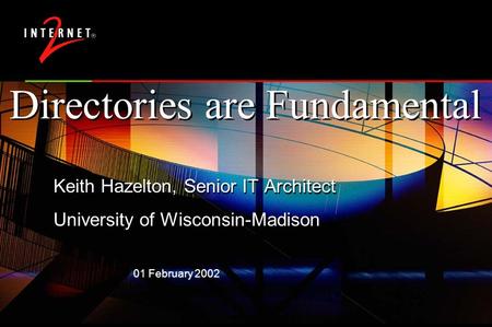 01 February 2002 Directories are Fundamental Keith Hazelton, Senior IT Architect University of Wisconsin-Madison Keith Hazelton, Senior IT Architect University.