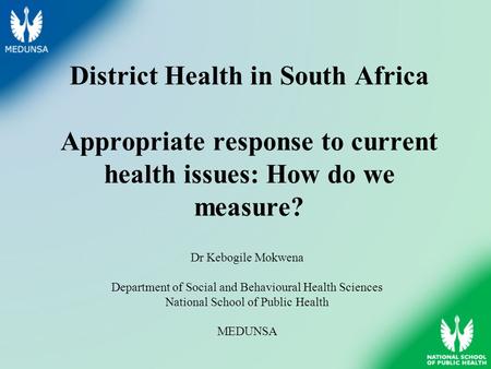 District Health in South Africa Appropriate response to current health issues: How do we measure? Dr Kebogile Mokwena Department of Social and Behavioural.