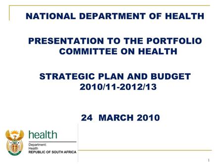 1 NATIONAL DEPARTMENT OF HEALTH PRESENTATION TO THE PORTFOLIO COMMITTEE ON HEALTH STRATEGIC PLAN AND BUDGET 2010/11-2012/13 24 MARCH 2010.