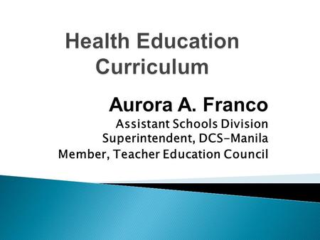 Aurora A. Franco Assistant Schools Division Superintendent, DCS-Manila Member, Teacher Education Council.