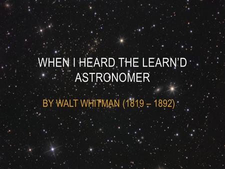 BY WALT WHITMAN (1819 – 1892) WHEN I HEARD THE LEARN’D ASTRONOMER.
