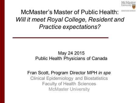 May 24 2015 Public Health Physicians of Canada McMaster’s Master of Public Health: Will it meet Royal College, Resident and Practice expectations? Fran.