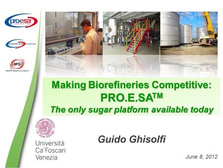 Making Biorefineries Competitive: PRO.E.SA TM The only sugar platform available today Guido Ghisolfi June 8, 2012.