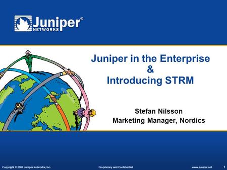 Copyright © 2007 Juniper Networks, Inc. Proprietary and Confidentialwww.juniper.net 1 Juniper in the Enterprise & Introducing STRM Stefan Nilsson Marketing.