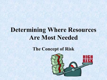 Determining Where Resources Are Most Needed The Concept of Risk.
