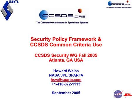 1 Security Policy Framework & CCSDS Common Criteria Use CCSDS Security WG Fall 2005 Atlanta, GA USA Howard Weiss NASA/JPL/SPARTA +1-410-872-1515.