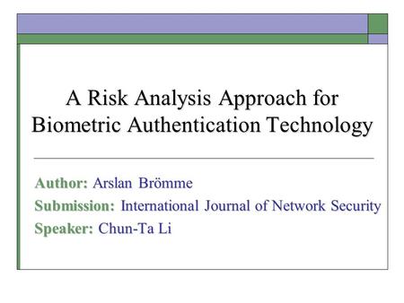 A Risk Analysis Approach for Biometric Authentication Technology Author: Arslan Brömme Submission: International Journal of Network Security Speaker: Chun-Ta.