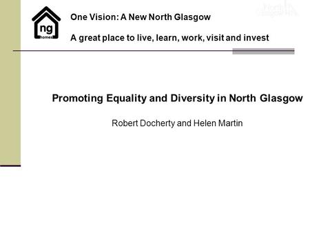 Promoting Equality and Diversity in North Glasgow Robert Docherty and Helen Martin One Vision: A New North Glasgow A great place to live, learn, work,