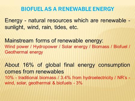 BIOFUEL AS A RENEWABLE ENERGY Energy - natural resources which are renewable - sunlight, wind, rain, tides, etc. Mainstream forms of renewable energy: