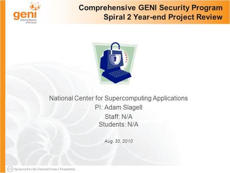 Sponsored by the National Science Foundation Comprehensive GENI Security Program Spiral 2 Year-end Project Review National Center for Supercomputing Applications.