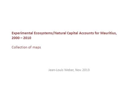 Experimental Ecosystems/Natural Capital Accounts for Mauritius, 2000 – 2010 Collection of maps Jean-Louis Weber, Nov. 2013.