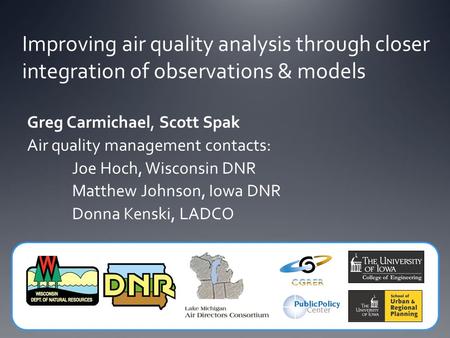 Improving air quality analysis through closer integration of observations & models Greg Carmichael, Scott Spak Air quality management contacts: Joe Hoch,