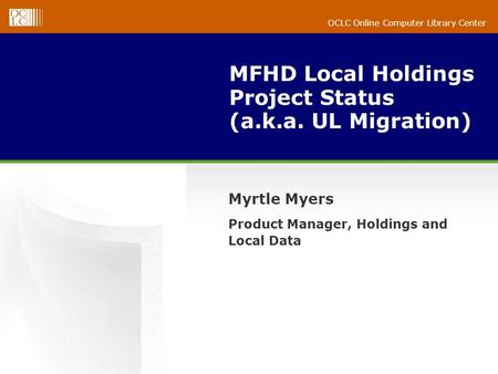 OCLC Online Computer Library Center MFHD Local Holdings Project Status (a.k.a. UL Migration) Myrtle Myers Product Manager, Holdings and Local Data.