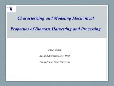 Characterizing and Modeling Mechanical Properties of Biomass Harvesting and Processing Shuai Zhang Ag. And Biological Eng. Dept. Pennsylvania State University.