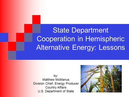 State Department Cooperation in Hemispheric Alternative Energy: Lessons by: Matthew McManus Division Chief, Energy Producer Country Affairs U.S. Department.