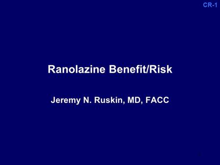CR-1 1 Ranolazine Benefit/Risk Jeremy N. Ruskin, MD, FACC.