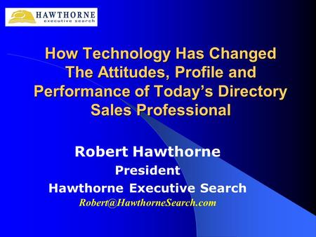 How Technology Has Changed The Attitudes, Profile and Performance of Today’s Directory Sales Professional Robert Hawthorne President Hawthorne Executive.