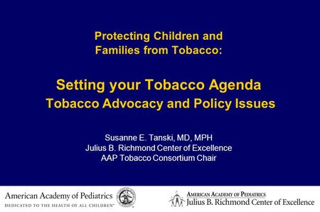 Protecting Children and Families from Tobacco: Setting your Tobacco Agenda Tobacco Advocacy and Policy Issues Susanne E. Tanski, MD, MPH Julius B. Richmond.