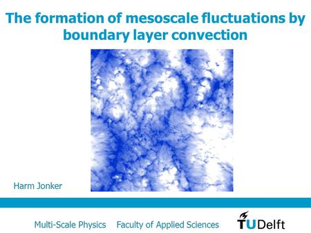Multi-Scale Physics Faculty of Applied Sciences The formation of mesoscale fluctuations by boundary layer convection Harm Jonker.