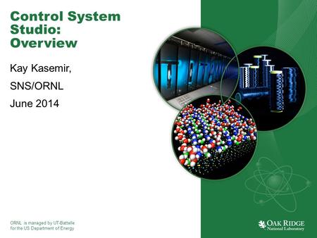 ORNL is managed by UT-Battelle for the US Department of Energy Control System Studio: Overview Kay Kasemir, SNS/ORNL June 2014.