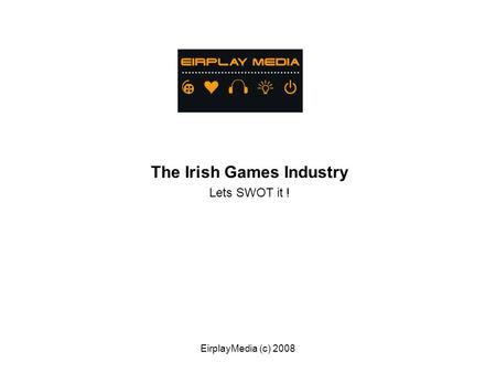 EirplayMedia (c) 2008 The Irish Games Industry Lets SWOT it !