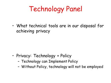 Technology Panel What technical tools are in our disposal for achieving privacy Privacy: Technology + Policy –Technology can Implement Policy –Without.