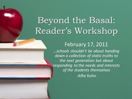 Beyond the Basal: Reader’s Workshop February 17, 2011 …schools shouldn’t be about handing down a collection of static truths to the next generation but.